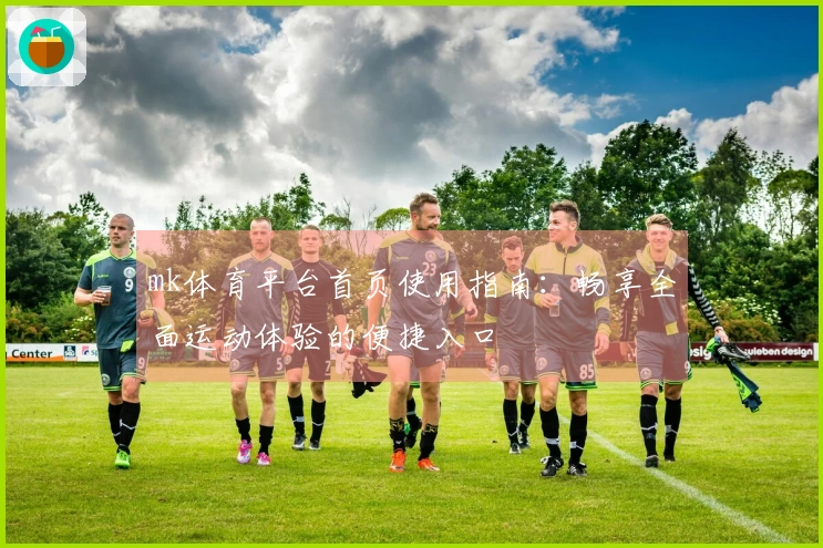 mk体育平台首页使用指南：畅享全面运动体验的便捷入口