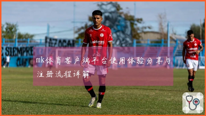 mk体育客户端平台使用体验分享与注册流程详解