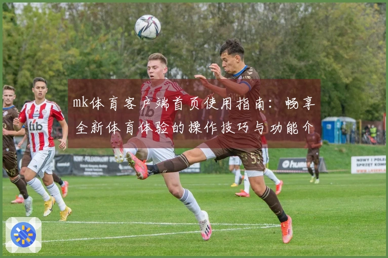 mk体育客户端首页使用指南：畅享全新体育体验的操作技巧与功能介绍