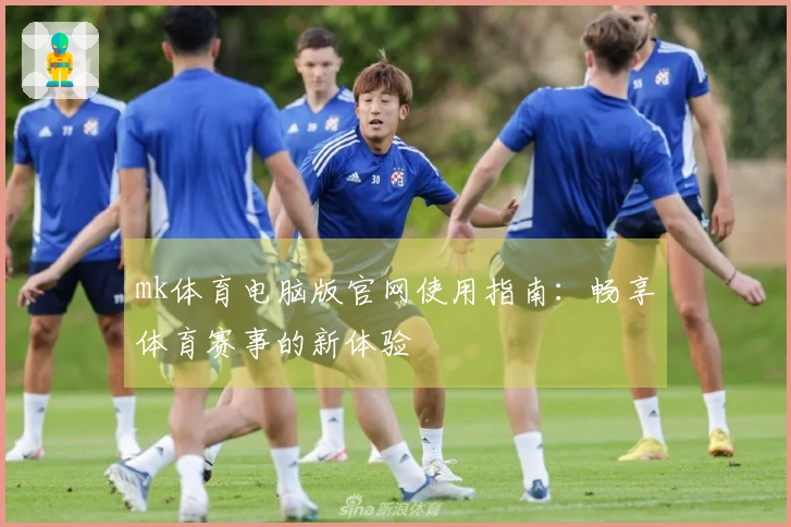 mk体育电脑版官网使用指南：畅享体育赛事的新体验