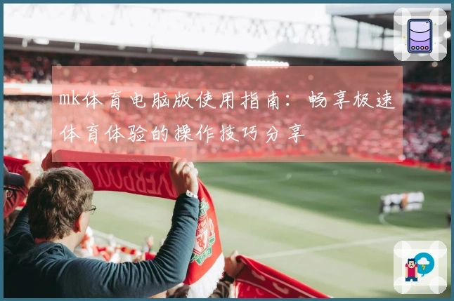 mk体育电脑版使用指南：畅享极速体育体验的操作技巧分享