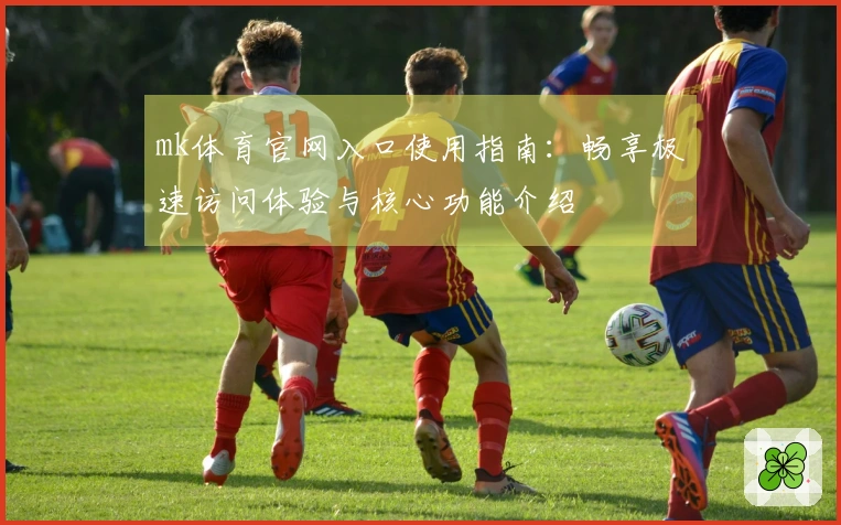 mk体育官网入口使用指南：畅享极速访问体验与核心功能介绍