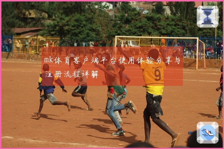 mk体育客户端平台使用体验分享与注册流程详解