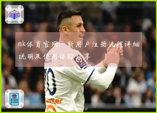mk体育官网：新用户注册流程详细说明及使用体验分享