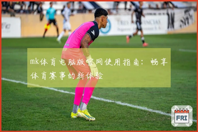 mk体育电脑版官网使用指南：畅享体育赛事的新体验
