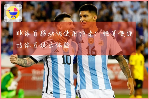 mk体育移动端使用指南：畅享便捷的体育娱乐体验