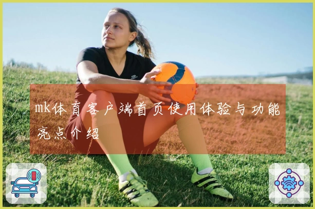 mk体育客户端首页使用体验与功能亮点介绍