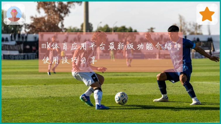 mk体育应用平台最新版功能介绍与使用技巧分享