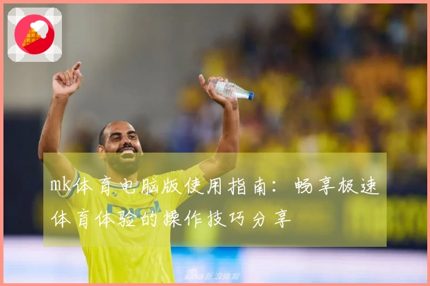 mk体育电脑版使用指南：畅享极速体育体验的操作技巧分享